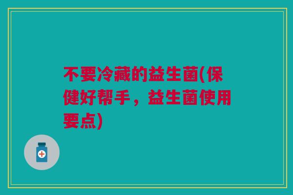 不要冷藏的益生菌(保健好帮手,益生菌使用要点) 不要冷藏的益生菌(保健好帮手,益生菌使用要点)
