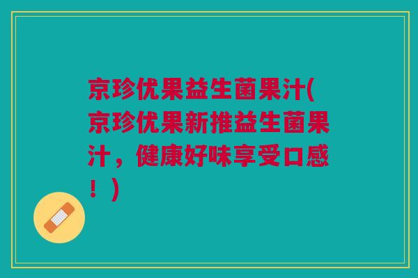 京珍优果益生菌果汁(京珍优果新推益生菌果汁,健康好味享受口感!)