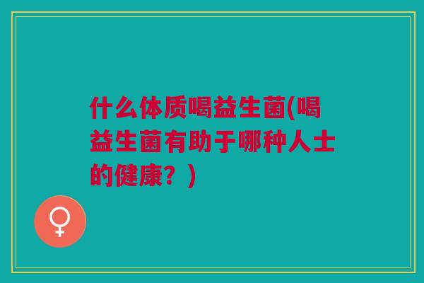 什么体质喝益生菌(喝益生菌有助于哪种人士的健康?) 什么体质喝益生菌(喝益生菌有助于哪种人士的健康?)
