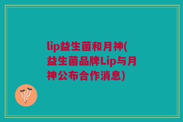 lip益生菌和月神(益生菌品牌Lip与月神公布合作消息)