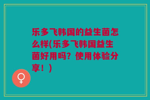 乐多飞韩国的益生菌怎么样(乐多飞韩国益生菌好用吗?使用体验分享!)