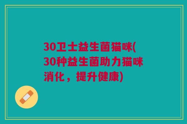 30卫士益生菌猫咪(30种益生菌助力猫咪消化,提升健康)
