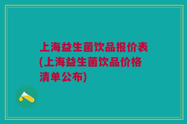 上海益生菌饮品报价表(上海益生菌饮品价格清单公布)