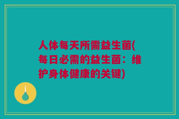 人体每天所需益生菌(每日必需的益生菌：维护身体健康的关键)