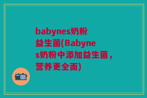 babynes奶粉 益生菌(Babynes奶粉中添加益生菌,营养更全面)