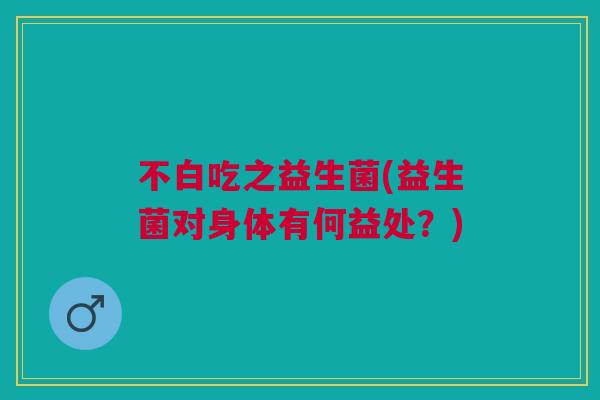不白吃之益生菌(益生菌对身体有何益处?)