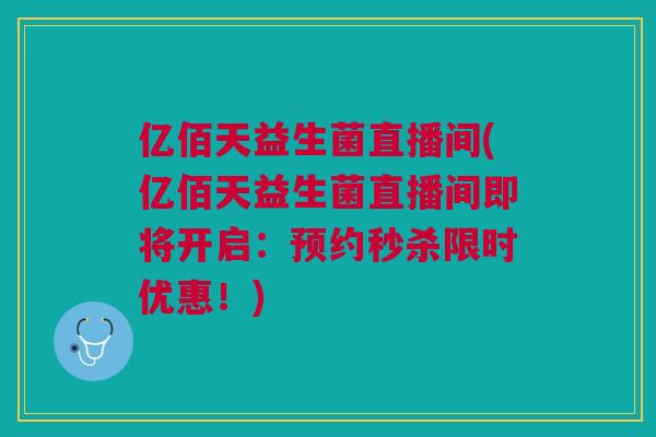 亿佰天益生菌直播间(亿佰天益生菌直播间即将开启:预约秒杀限时优惠!)