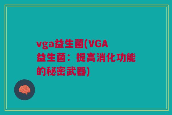 vga益生菌(VGA益生菌:提高消化功能的秘密武器) vga益生菌(VGA益生菌:提高消化功能的秘密武器)
