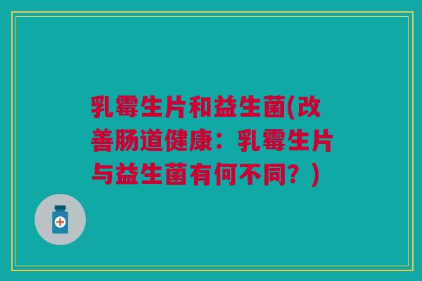 乳霉生片和益生菌(改善肠道健康:乳霉生片与益生菌有何不同?)