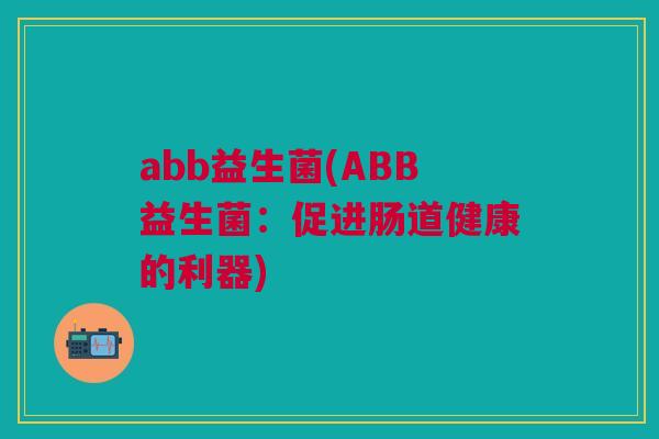 abb益生菌(ABB益生菌:促进肠道健康的利器) abb益生菌(ABB益生菌:促进肠道健康的利器)