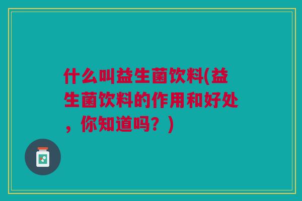 什么叫益生菌饮料(益生菌饮料的作用和好处,你知道吗?) 什么叫益生菌饮料(益生菌饮料的作用和好处,你知道吗?)