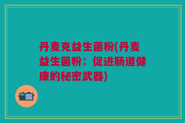 丹麦克益生菌粉(丹麦益生菌粉:促进肠道健康的秘密武器) 丹麦克益生菌粉(丹麦益生菌粉:促进肠道健康的秘密武器)