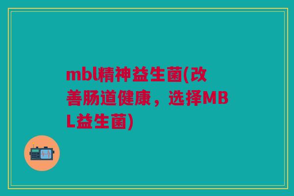 mbl精神益生菌(改善肠道健康,选择MBL益生菌)