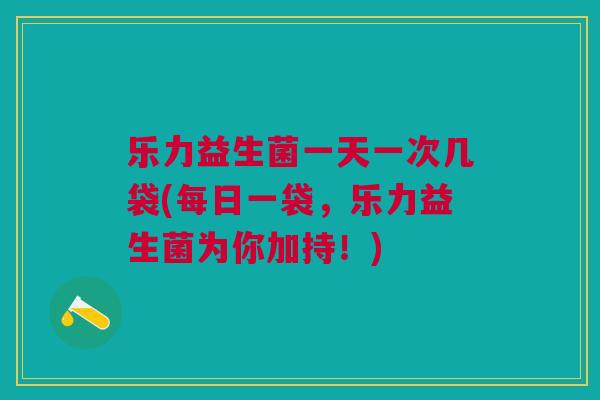 乐力益生菌一天一次几袋(每日一袋,乐力益生菌为你加持!)