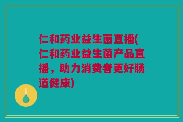 仁和药业益生菌直播(仁和药业益生菌产品直播,助力消费者更好肠道健康)
