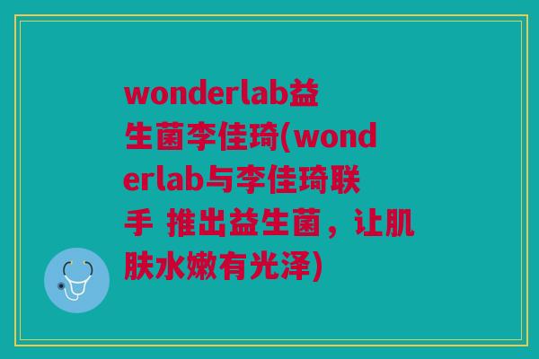 wonderlab益生菌李佳琦(wonderlab与李佳琦联手 推出益生菌,让水嫩有光泽) wonderlab益生菌李佳琦(wonderlab与李佳琦联手 推出益生菌,让水嫩有光泽)