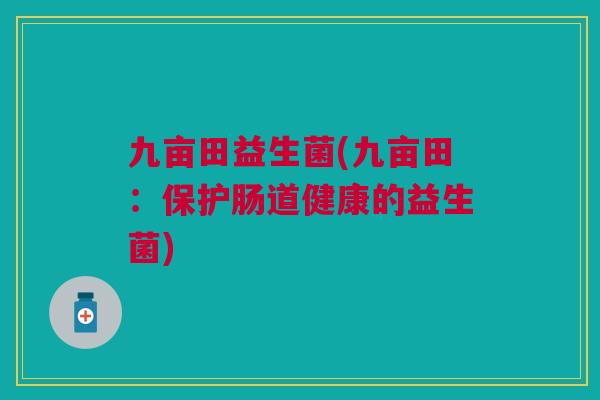 九亩田益生菌(九亩田:保护肠道健康的益生菌)