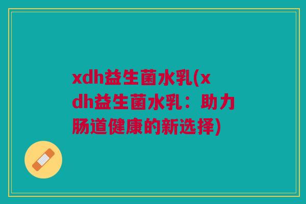 xdh益生菌水乳(xdh益生菌水乳:助力肠道健康的新选择) xdh益生菌水乳(xdh益生菌水乳:助力肠道健康的新选择)