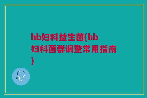 hb妇科益生菌(hb妇科菌群调整常用指南)