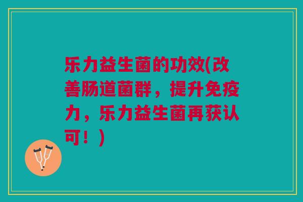 乐力益生菌的功效(改善肠道菌群，提升免疫力，乐力益生菌再获认可！)