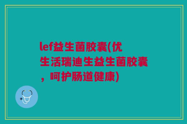 lef益生菌胶囊(优生活瑞迪生益生菌胶囊,呵护肠道健康)
