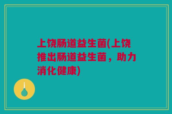上饶肠道益生菌(上饶推出肠道益生菌,助力消化健康) 上饶肠道益生菌(上饶推出肠道益生菌,助力消化健康)