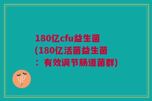 180亿cfu益生菌(180亿活菌益生菌：有效调节肠道菌群)