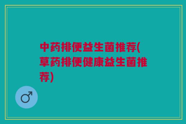 中药排便益生菌推荐(草药排便健康益生菌推荐)