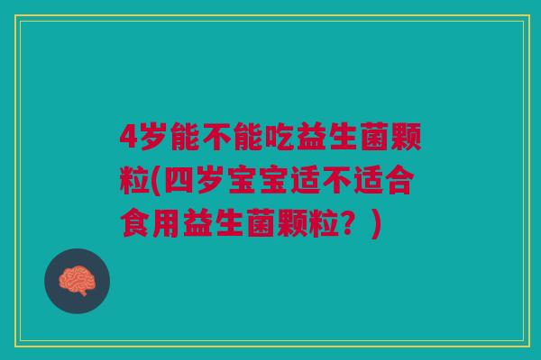 4岁能不能吃益生菌颗粒(四岁宝宝适不适合食用益生菌颗粒?) 4岁能不能吃益生菌颗粒(四岁宝宝适不适合食用益生菌颗粒?)