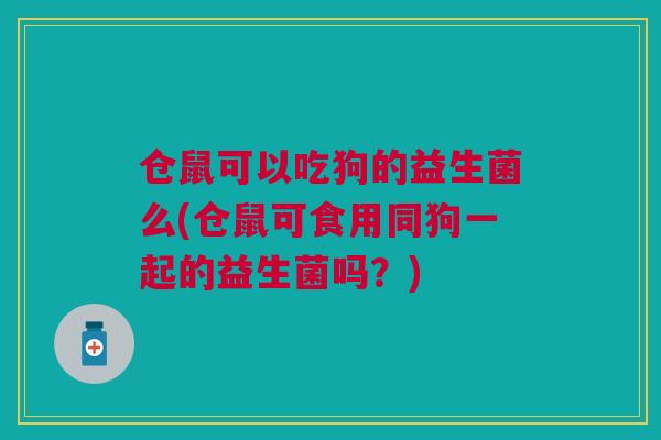 仓鼠可以吃狗的益生菌么(仓鼠可食用同狗一起的益生菌吗?)