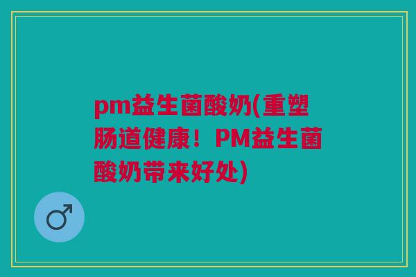 pm益生菌酸奶(重塑肠道健康!PM益生菌酸奶带来好处)