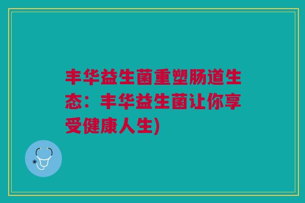 丰华益生菌重塑肠道生态:丰华益生菌让你享受健康人生)