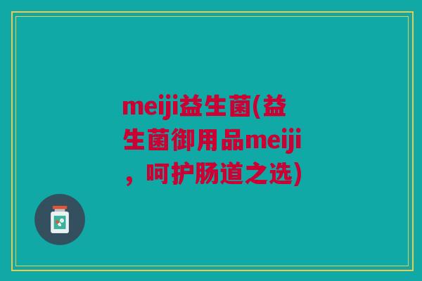 meiji益生菌(益生菌御用品meiji,呵护肠道之选) meiji益生菌(益生菌御用品meiji,呵护肠道之选)