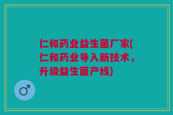仁和药业益生菌厂家(仁和药业导入新技术,升级益生菌产线)