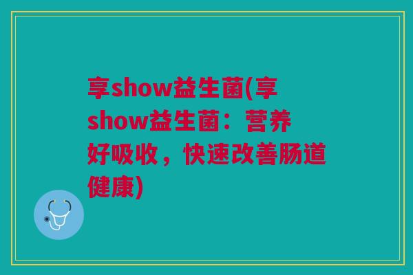 享show益生菌(享show益生菌:营养好吸收,快速改善肠道健康) 享show益生菌(享show益生菌:营养好吸收,快速改善肠道健康)