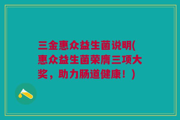 三金惠众益生菌说明(惠众益生菌荣膺三项大奖,助力肠道健康!)