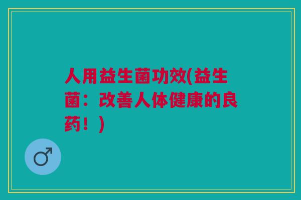 人用益生菌功效(益生菌:改善人体健康的良药!)