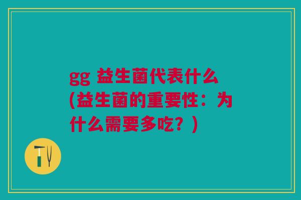 gg 益生菌代表什么(益生菌的重要性:为什么需要多吃?)
