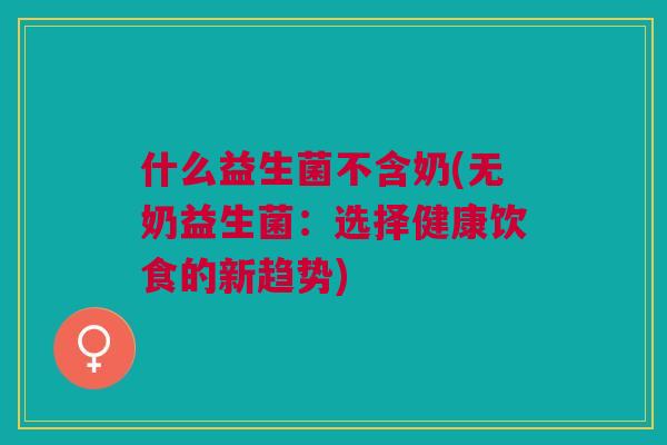什么益生菌不含奶(无奶益生菌:选择健康饮食的新趋势)