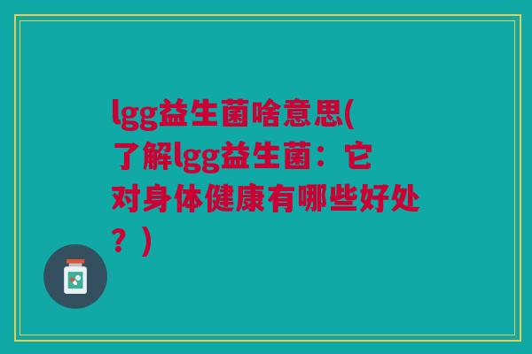 lgg益生菌啥意思(了解lgg益生菌:它对身体健康有哪些好处?)
