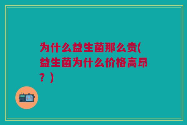 为什么益生菌那么贵(益生菌为什么价格高昂?)
