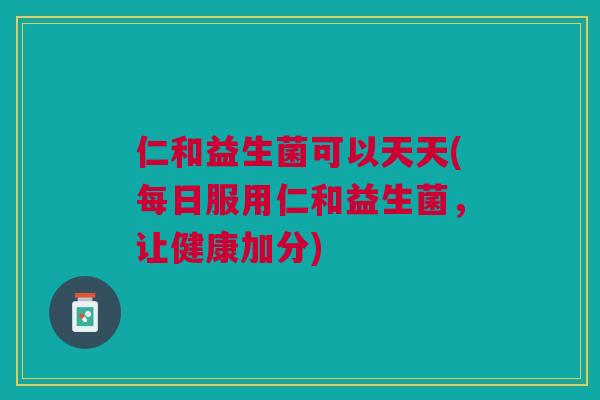 仁和益生菌可以天天(每日服用仁和益生菌,让健康加分)