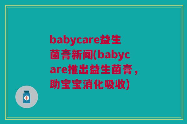 babycare益生菌膏新闻(babycare推出益生菌膏,助宝宝消化吸收)