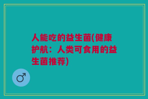 人能吃的益生菌(健康护航:人类可食用的益生菌推荐)