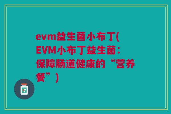 evm益生菌小布丁(EVM小布丁益生菌:保障肠道健康的“营养餐”) evm益生菌小布丁(EVM小布丁益生菌:保障肠道健康的“营养餐”)