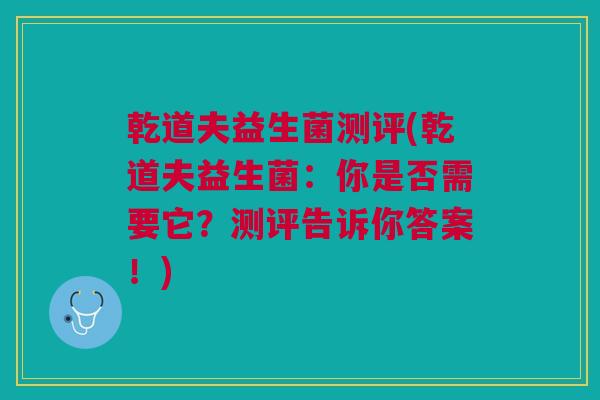 乾道夫益生菌测评(乾道夫益生菌:你是否需要它?测评告诉你答案!) 乾道夫益生菌测评(乾道夫益生菌:你是否需要它?测评告诉你答案!)