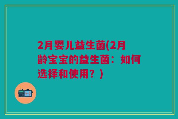 2月婴儿益生菌(2月龄宝宝的益生菌:如何选择和使用?)
