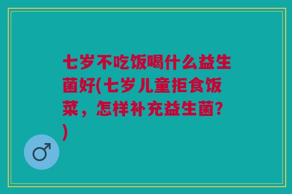 七岁不吃饭喝什么益生菌好(七岁儿童拒食饭菜,怎样补充益生菌?) 七岁不吃饭喝什么益生菌好(七岁儿童拒食饭菜,怎样补充益生菌?)