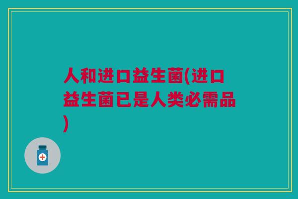 人和进口益生菌(进口益生菌已是人类必需品) 人和进口益生菌(进口益生菌已是人类必需品)