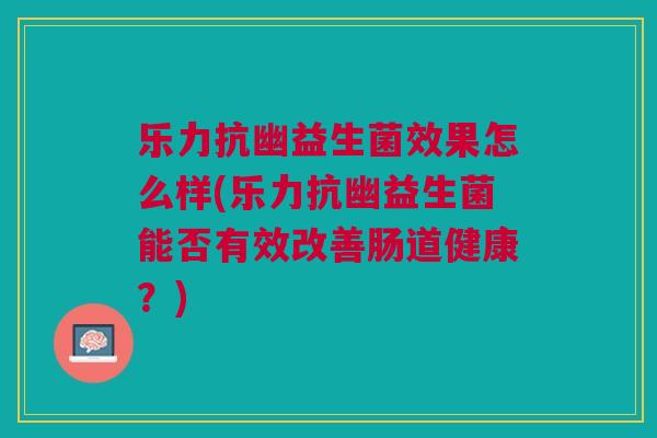 乐力抗幽益生菌效果怎么样(乐力抗幽益生菌能否有效改善肠道健康?)